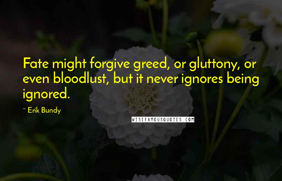 Erik Bundy Quotes: Fate might forgive greed, or gluttony, or even bloodlust, but it never ignores being ignored.