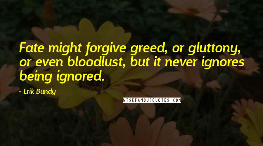 Erik Bundy Quotes: Fate might forgive greed, or gluttony, or even bloodlust, but it never ignores being ignored.