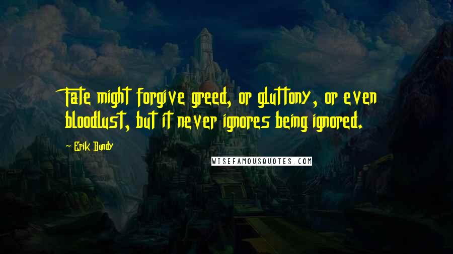 Erik Bundy Quotes: Fate might forgive greed, or gluttony, or even bloodlust, but it never ignores being ignored.