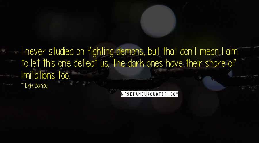 Erik Bundy Quotes: I never studied on fighting demons, but that don't mean I aim to let this one defeat us. The dark ones have their share of limitations too.