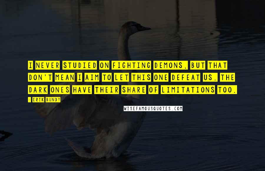 Erik Bundy Quotes: I never studied on fighting demons, but that don't mean I aim to let this one defeat us. The dark ones have their share of limitations too.