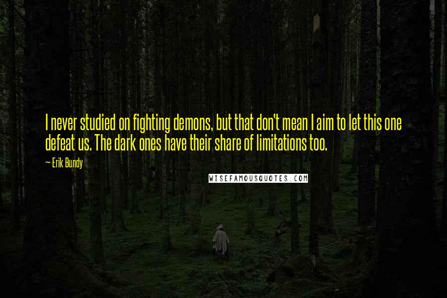 Erik Bundy Quotes: I never studied on fighting demons, but that don't mean I aim to let this one defeat us. The dark ones have their share of limitations too.