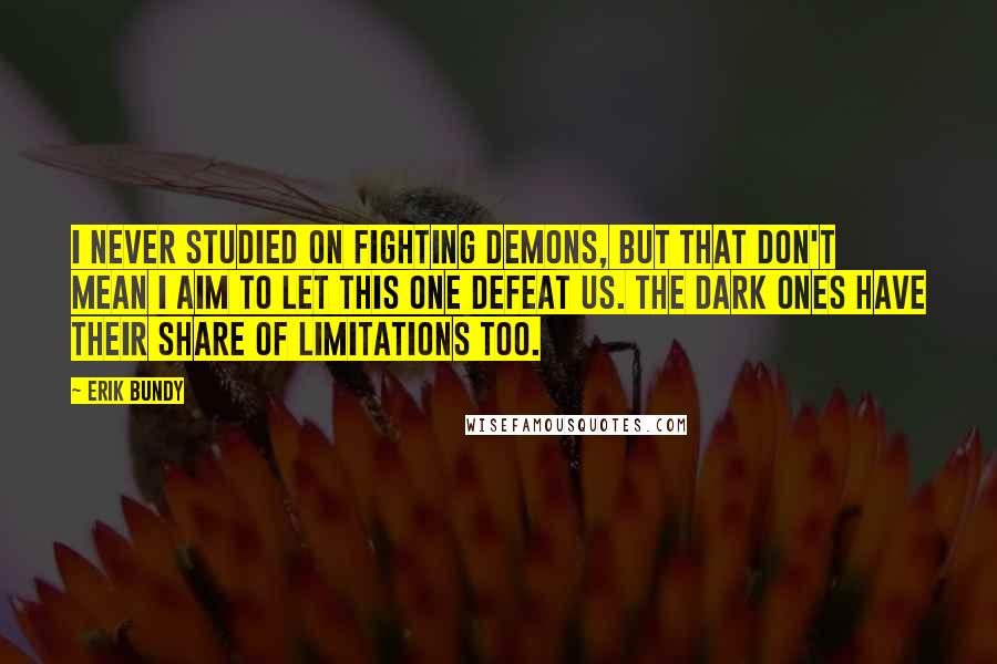 Erik Bundy Quotes: I never studied on fighting demons, but that don't mean I aim to let this one defeat us. The dark ones have their share of limitations too.