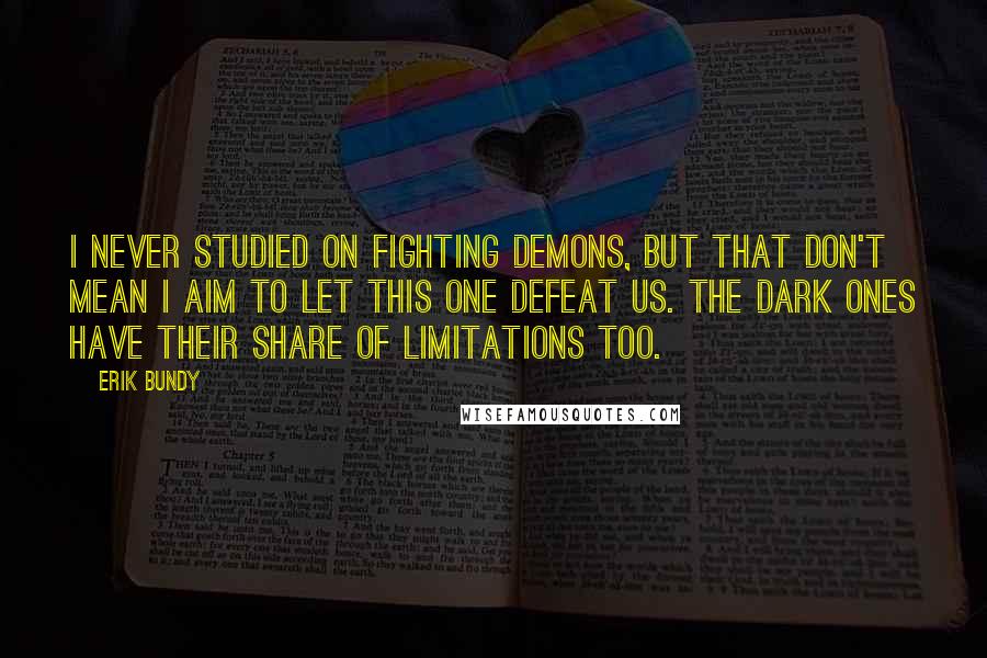 Erik Bundy Quotes: I never studied on fighting demons, but that don't mean I aim to let this one defeat us. The dark ones have their share of limitations too.