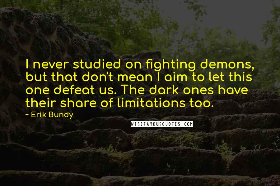 Erik Bundy Quotes: I never studied on fighting demons, but that don't mean I aim to let this one defeat us. The dark ones have their share of limitations too.