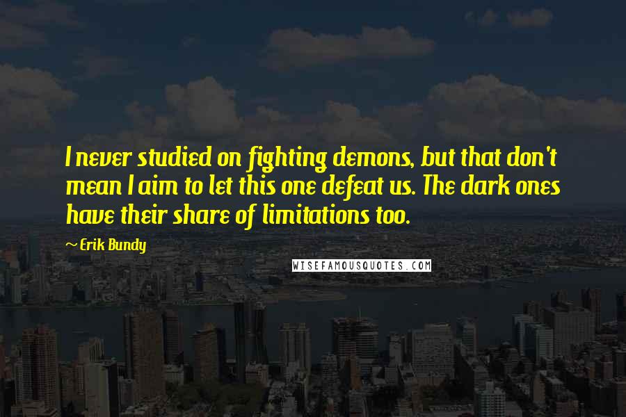 Erik Bundy Quotes: I never studied on fighting demons, but that don't mean I aim to let this one defeat us. The dark ones have their share of limitations too.