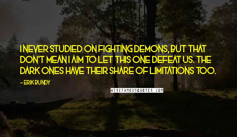 Erik Bundy Quotes: I never studied on fighting demons, but that don't mean I aim to let this one defeat us. The dark ones have their share of limitations too.