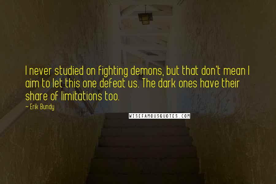 Erik Bundy Quotes: I never studied on fighting demons, but that don't mean I aim to let this one defeat us. The dark ones have their share of limitations too.