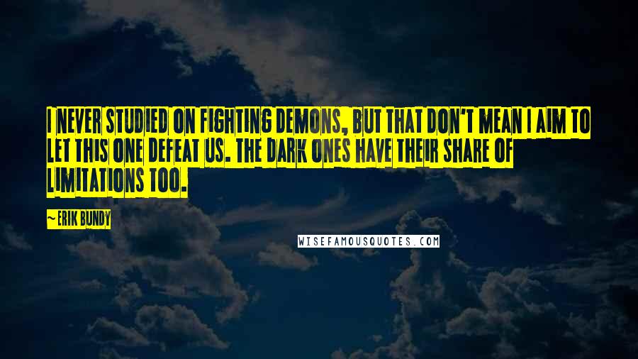 Erik Bundy Quotes: I never studied on fighting demons, but that don't mean I aim to let this one defeat us. The dark ones have their share of limitations too.