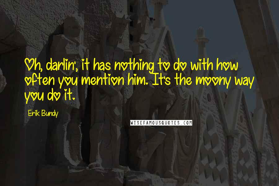 Erik Bundy Quotes: Oh, darlin', it has nothing to do with how often you mention him. It's the moony way you do it.