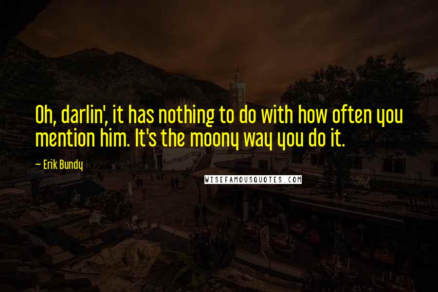 Erik Bundy Quotes: Oh, darlin', it has nothing to do with how often you mention him. It's the moony way you do it.