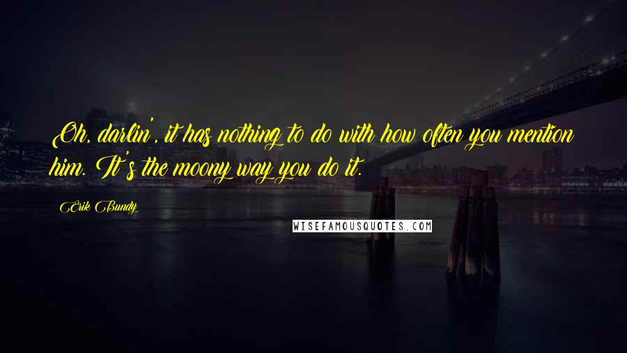 Erik Bundy Quotes: Oh, darlin', it has nothing to do with how often you mention him. It's the moony way you do it.