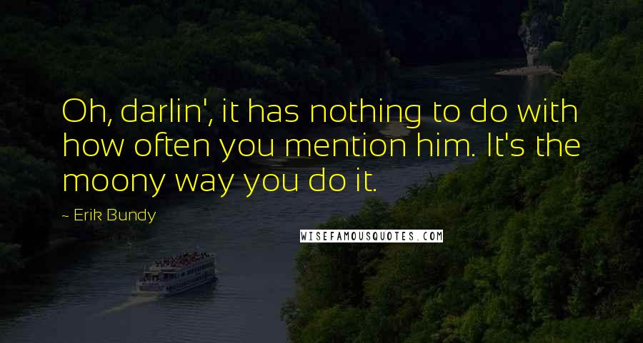 Erik Bundy Quotes: Oh, darlin', it has nothing to do with how often you mention him. It's the moony way you do it.