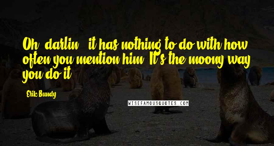 Erik Bundy Quotes: Oh, darlin', it has nothing to do with how often you mention him. It's the moony way you do it.