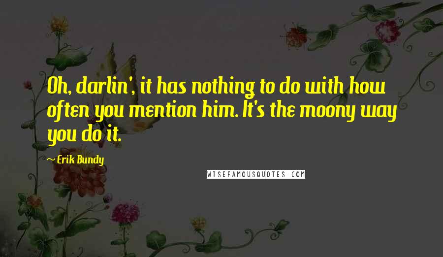 Erik Bundy Quotes: Oh, darlin', it has nothing to do with how often you mention him. It's the moony way you do it.