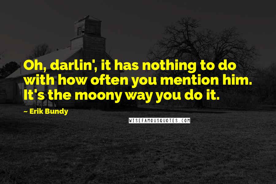 Erik Bundy Quotes: Oh, darlin', it has nothing to do with how often you mention him. It's the moony way you do it.