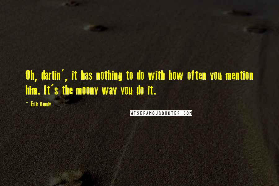 Erik Bundy Quotes: Oh, darlin', it has nothing to do with how often you mention him. It's the moony way you do it.