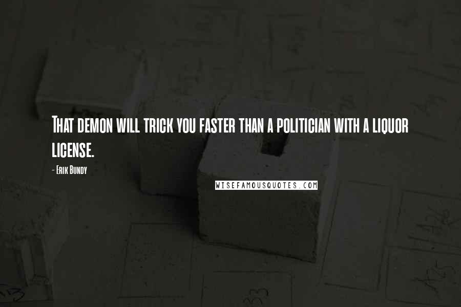 Erik Bundy Quotes: That demon will trick you faster than a politician with a liquor license.