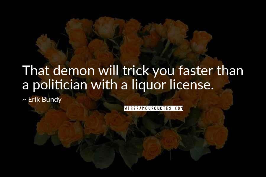 Erik Bundy Quotes: That demon will trick you faster than a politician with a liquor license.