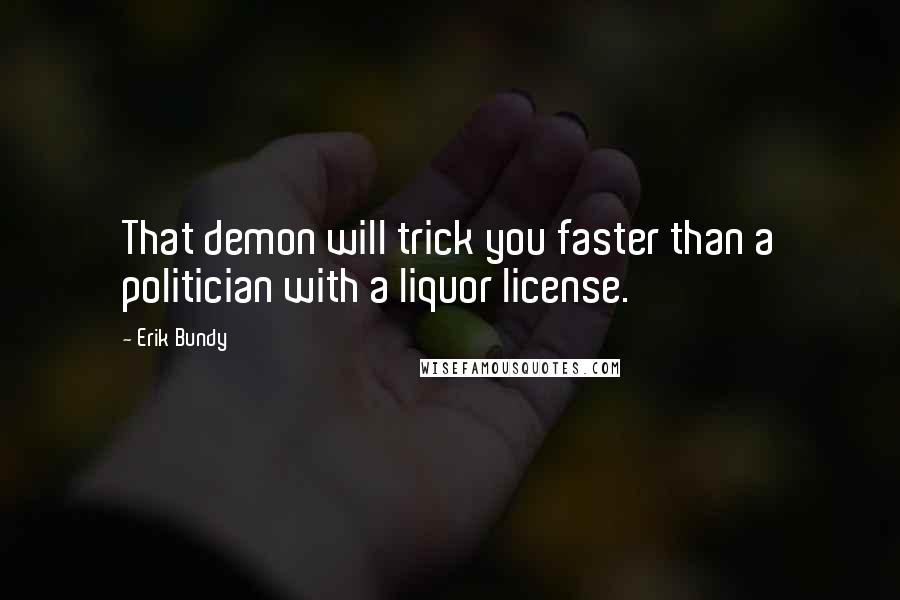 Erik Bundy Quotes: That demon will trick you faster than a politician with a liquor license.