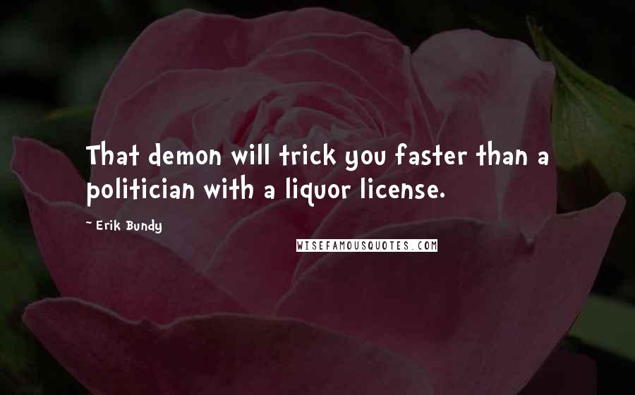 Erik Bundy Quotes: That demon will trick you faster than a politician with a liquor license.