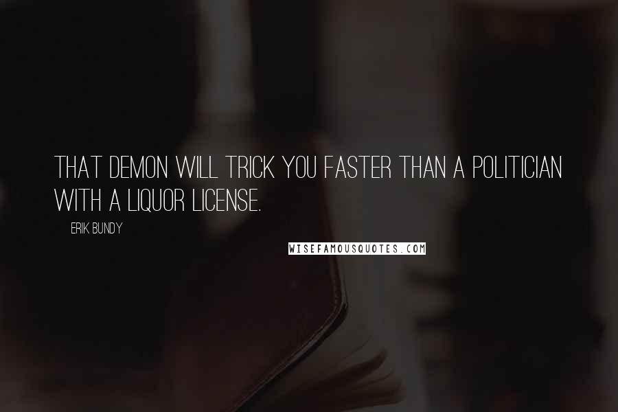 Erik Bundy Quotes: That demon will trick you faster than a politician with a liquor license.