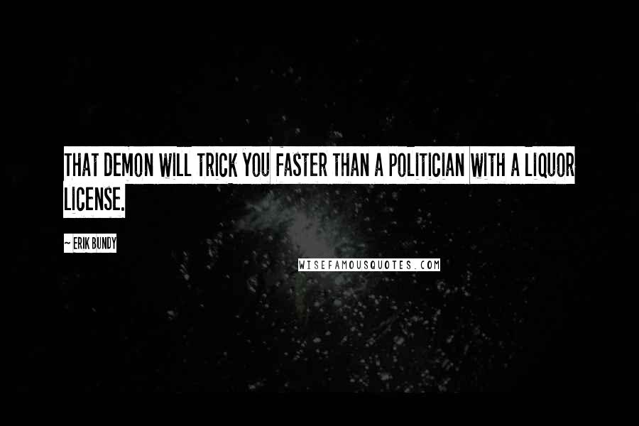 Erik Bundy Quotes: That demon will trick you faster than a politician with a liquor license.