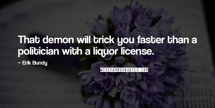 Erik Bundy Quotes: That demon will trick you faster than a politician with a liquor license.