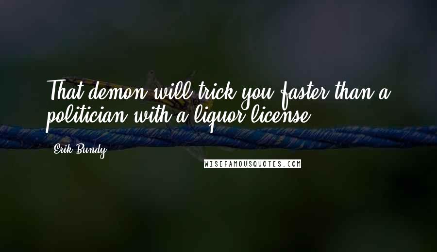 Erik Bundy Quotes: That demon will trick you faster than a politician with a liquor license.