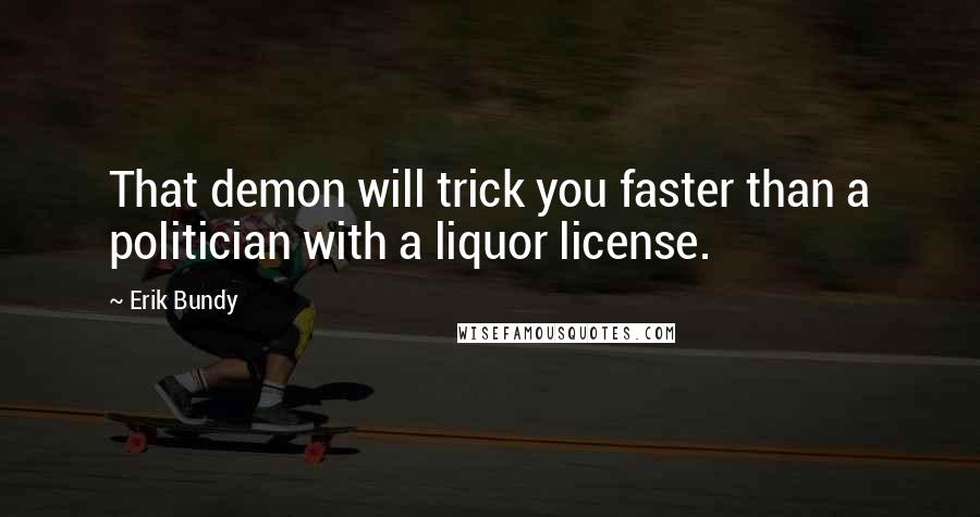 Erik Bundy Quotes: That demon will trick you faster than a politician with a liquor license.