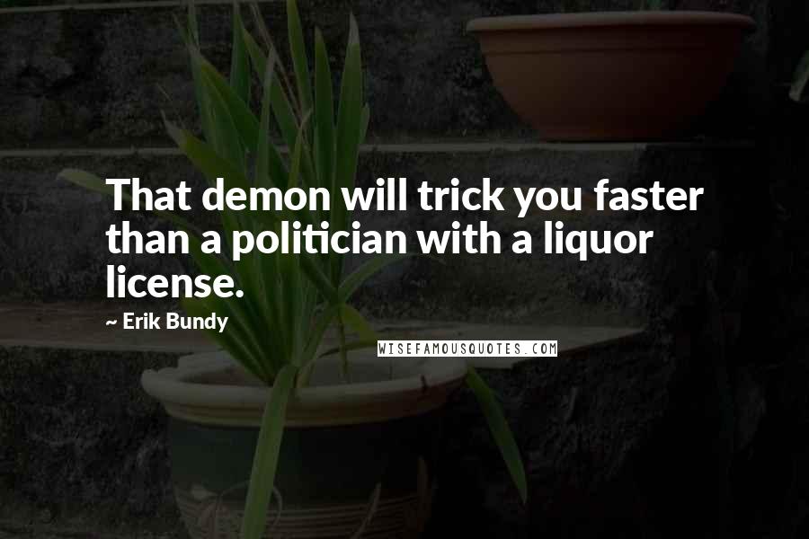 Erik Bundy Quotes: That demon will trick you faster than a politician with a liquor license.