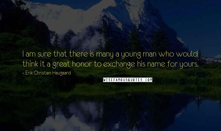 Erik Christian Haugaard Quotes: I am sure that there is many a young man who would think it a great honor to exchange his name for yours.