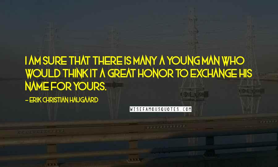 Erik Christian Haugaard Quotes: I am sure that there is many a young man who would think it a great honor to exchange his name for yours.
