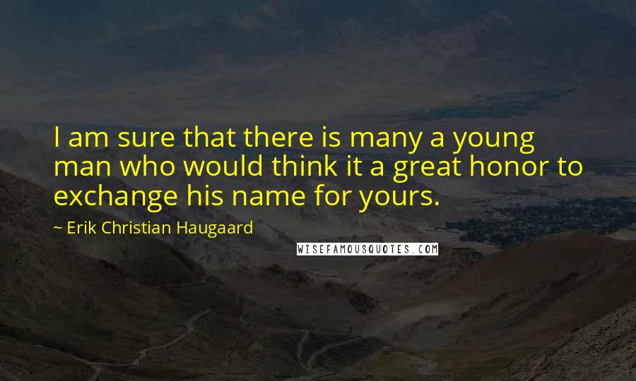 Erik Christian Haugaard Quotes: I am sure that there is many a young man who would think it a great honor to exchange his name for yours.