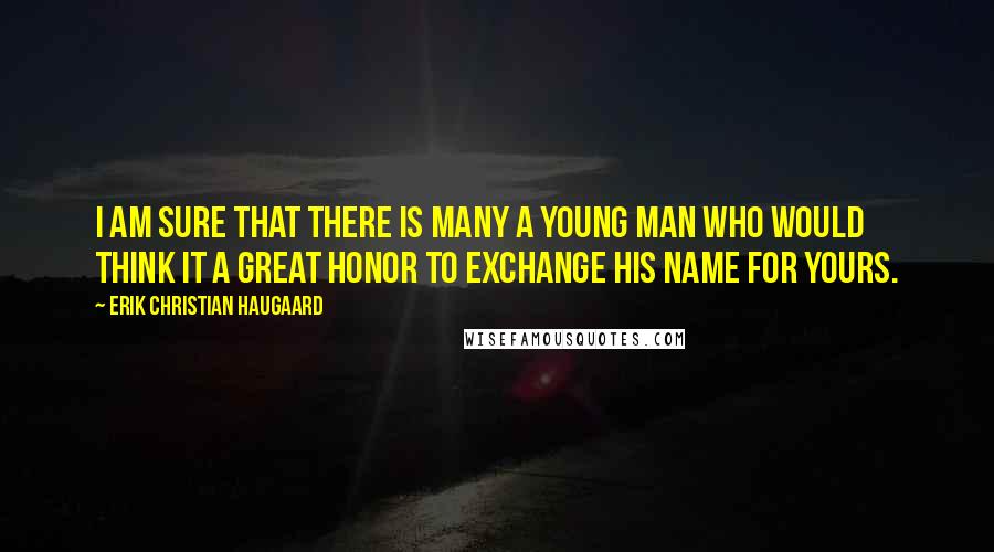 Erik Christian Haugaard Quotes: I am sure that there is many a young man who would think it a great honor to exchange his name for yours.