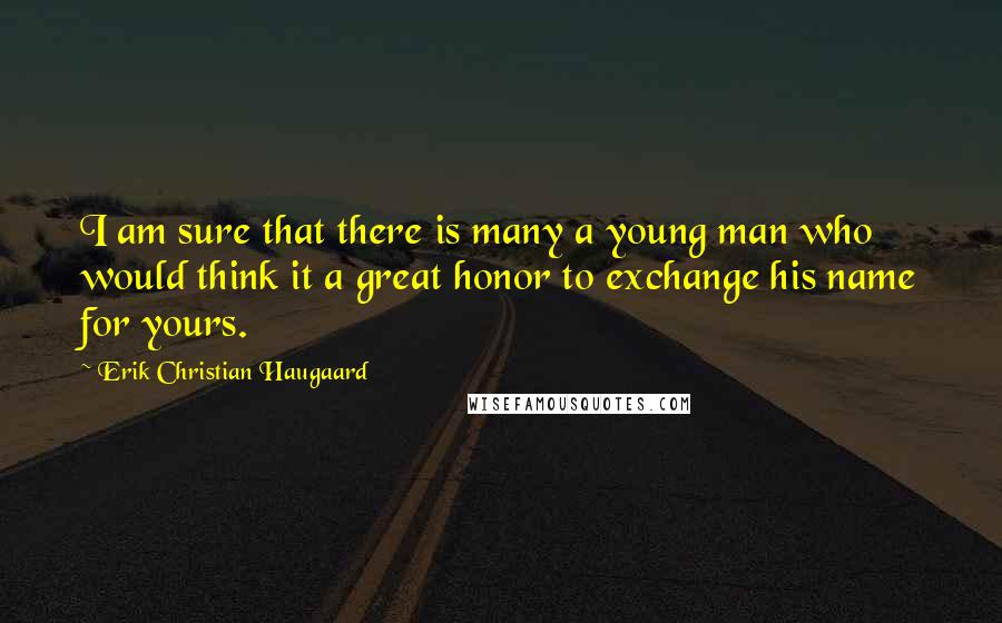 Erik Christian Haugaard Quotes: I am sure that there is many a young man who would think it a great honor to exchange his name for yours.