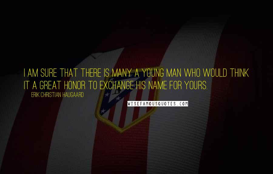 Erik Christian Haugaard Quotes: I am sure that there is many a young man who would think it a great honor to exchange his name for yours.