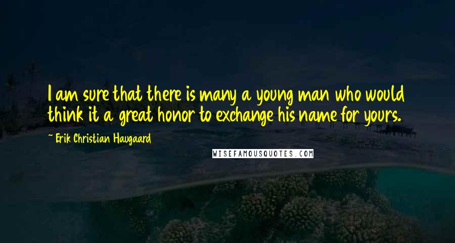 Erik Christian Haugaard Quotes: I am sure that there is many a young man who would think it a great honor to exchange his name for yours.