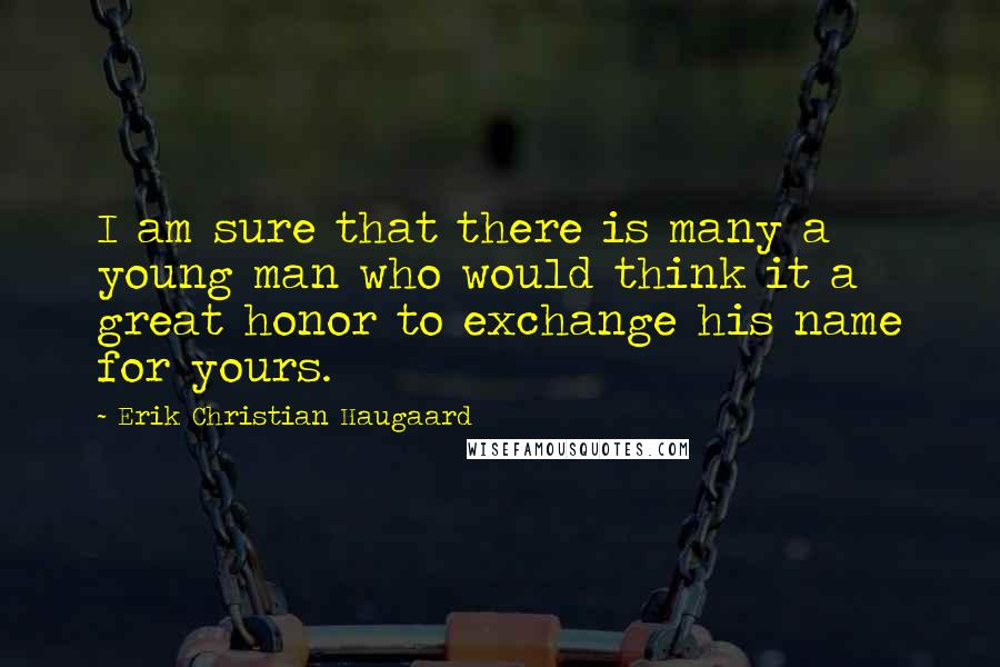 Erik Christian Haugaard Quotes: I am sure that there is many a young man who would think it a great honor to exchange his name for yours.