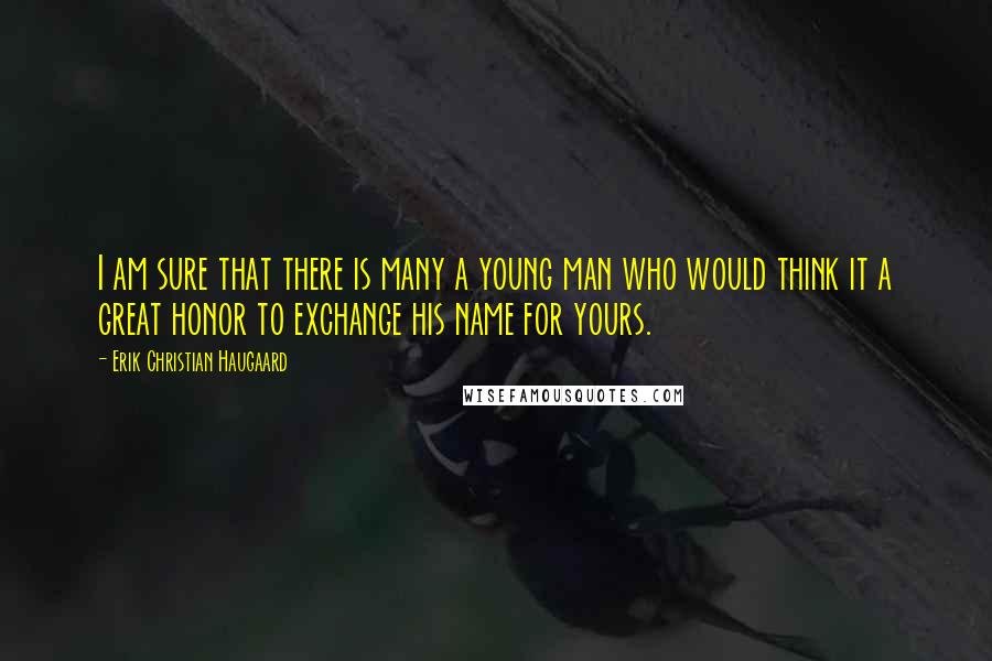 Erik Christian Haugaard Quotes: I am sure that there is many a young man who would think it a great honor to exchange his name for yours.