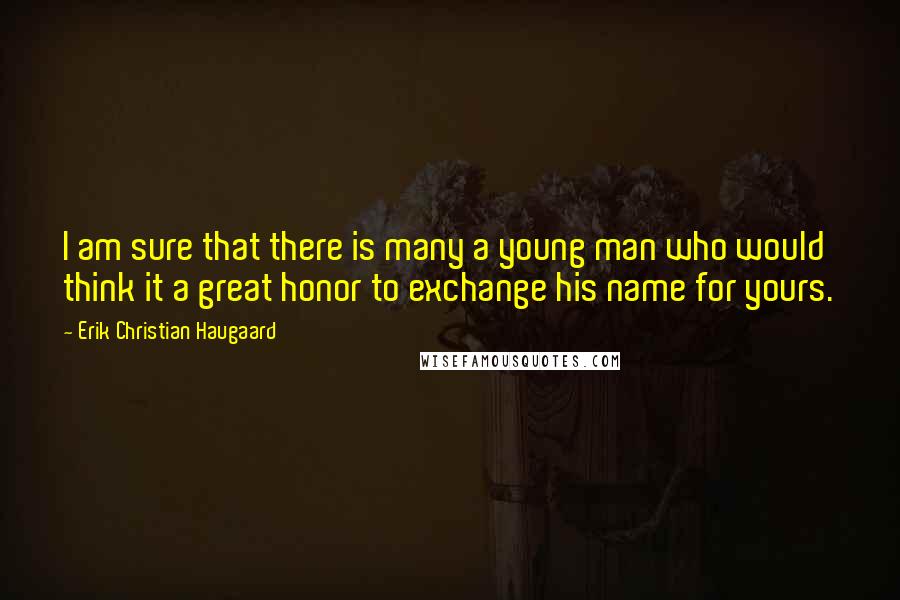 Erik Christian Haugaard Quotes: I am sure that there is many a young man who would think it a great honor to exchange his name for yours.