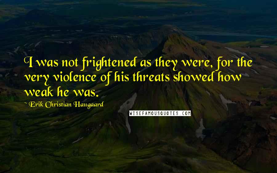 Erik Christian Haugaard Quotes: I was not frightened as they were, for the very violence of his threats showed how weak he was.