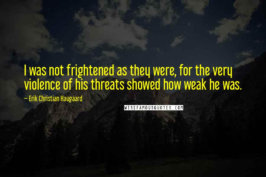 Erik Christian Haugaard Quotes: I was not frightened as they were, for the very violence of his threats showed how weak he was.