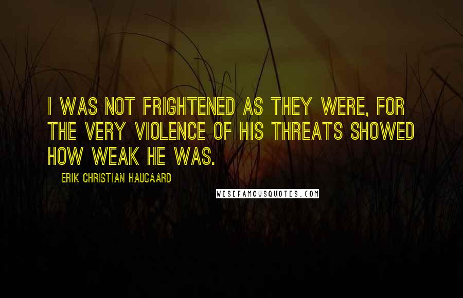 Erik Christian Haugaard Quotes: I was not frightened as they were, for the very violence of his threats showed how weak he was.