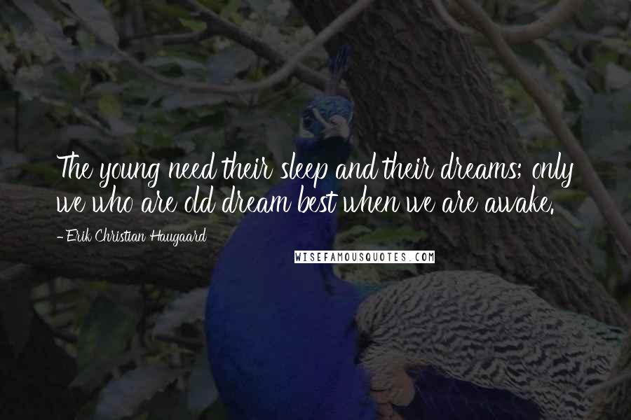 Erik Christian Haugaard Quotes: The young need their sleep and their dreams; only we who are old dream best when we are awake.