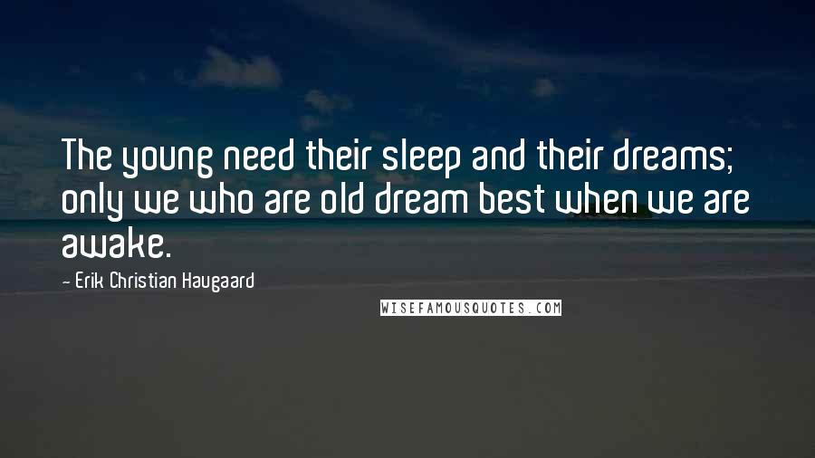 Erik Christian Haugaard Quotes: The young need their sleep and their dreams; only we who are old dream best when we are awake.