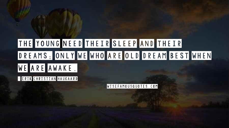 Erik Christian Haugaard Quotes: The young need their sleep and their dreams; only we who are old dream best when we are awake.