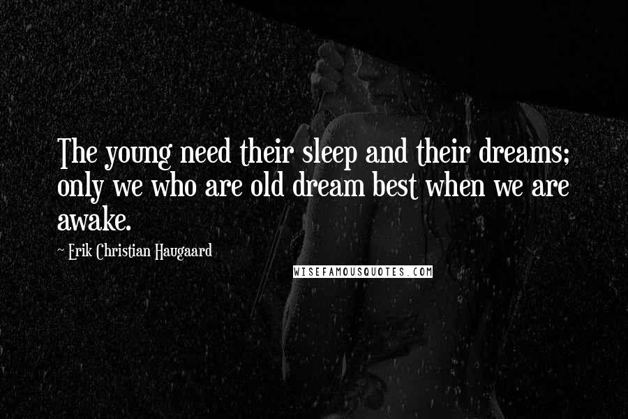 Erik Christian Haugaard Quotes: The young need their sleep and their dreams; only we who are old dream best when we are awake.