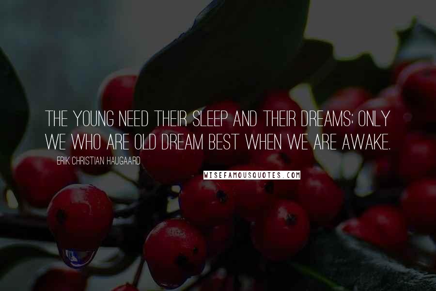 Erik Christian Haugaard Quotes: The young need their sleep and their dreams; only we who are old dream best when we are awake.