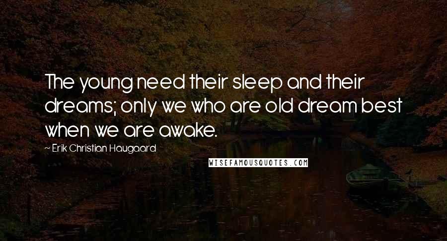 Erik Christian Haugaard Quotes: The young need their sleep and their dreams; only we who are old dream best when we are awake.